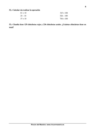 8
Rincón del Maestro: www.rinconmaestro.es
52.- Calcular sin realizar la operación
81 + 10 343 + 100
25 – 10 526 – 100
37 + 10 784 + 100
53.- Claudia tiene 129 chinchetas rojas y 236 chinchetas azules. ¿Cuántas chinchetas tiene en
total?
 