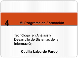 Mi Programa de Formación 
Tecnólogo en Análisis y 
Desarrollo de Sistemas de la 
Información 
Cecilia Laborde Pardo 
4 
 
