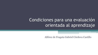 Condiciones para una evaluación
orientada al aprendizaje
Alférez de Fragata Gabriel Córdova Castillo
 