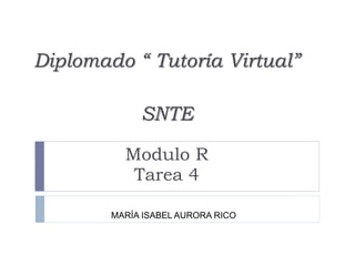 Diplomado “ Tutoría Virtual”
SNTE
Modulo R
Tarea 4
MARÍA ISABEL AURORA RICO
 