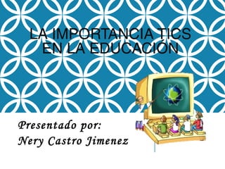 LA IMPORTANCIA TICS
EN LA EDUCACIÓN

Presentado por:
Nery Castro Jimenez

 