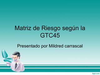 Matriz de Riesgo según la
GTC45
Presentado por Mildred carrascal
 