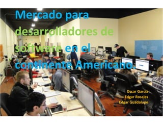 Mercado para
desarrolladores de
software en el
continente Americano.
Oscar García
Edgar Rosales
Edgar Guadalupe
 