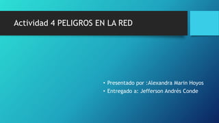 Actividad 4 PELIGROS EN LA RED
• Presentado por :Alexandra Marin Hoyos
• Entregado a: Jefferson Andrés Conde
 