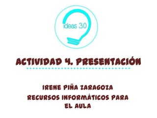 Actividad 4. Presentación
Irene Piña Zaragoza
Recursos Informáticos para
el Aula
 
