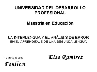 UNIVERSIDAD DEL DESARROLLO PROFESIONAL Maestría en Educación LA INTERLENGUA Y EL ANÁLISIS DE ERROR EN EL APRENDIZAJE DE UNA SEGUNDA LENGUA 12 Mayo de 2010   Elsa Ramírez Fonllem 
