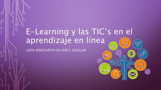 E-Learning y las TIC’s en el
aprendizaje en línea
LIDIA MARGARITA ÁLVAREZ AGUILAR
 