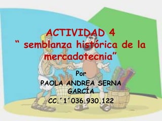 ACTIVIDAD 4
“ semblanza histórica de la
     mercadotecnia”
              Por
     PAOLA ANDREA SERNA
            GARCÍA
       CC.´1´036.930.122
 