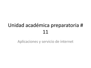 Unidad académica preparatoria #
11
Aplicaciones y servicio de internet
 