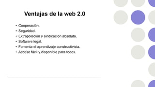 Ventajas de la web 2.0
• Cooperación.
• Seguridad.
• Extrapolación y sindicación absoluto.
• Software legal.
• Fomenta el aprendizaje constructivista.
• Acceso fácil y disponible para todos.
 