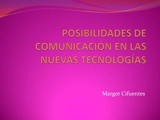 POSIBILIDADES DE COMUNICACIÓN EN LAS NUEVAS TECNOLOGÍAS Margot Cifuentes 