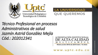 Técnico Profesional en procesos
Administrativos de salud
Jazmín Astrid González Mejía
Cód.: 202012341
 