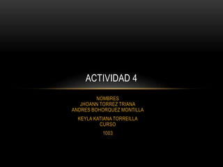 NOMBRES
JHOANN TORREZ TRIANA
ANDRES BOHORQUEZ MONTILLA
KEYLA KATIANA TORREILLA
CURSO
1003
ACTIVIDAD 4
 