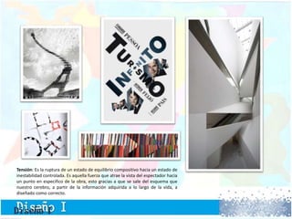 Tensión: Es la ruptura de un estado de equilibrio compositivo hacia un estado de
inestabilidad controlada. Es aquella fuerza que atrae la vista del espectador hacia
un punto en especifico de la obra, esto gracias a que se sale del esquema que
nuestro cerebro, a partir de la información adquirida a lo largo de la vida, a
diseñado como correcto.
 