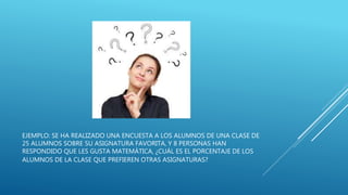 EJEMPLO: SE HA REALIZADO UNA ENCUESTA A LOS ALUMNOS DE UNA CLASE DE
25 ALUMNOS SOBRE SU ASIGNATURA FAVORITA, Y 8 PERSONAS HAN
RESPONDIDO QUE LES GUSTA MATEMÁTICA, ¿CUÁL ES EL PORCENTAJE DE LOS
ALUMNOS DE LA CLASE QUE PREFIEREN OTRAS ASIGNATURAS?
 