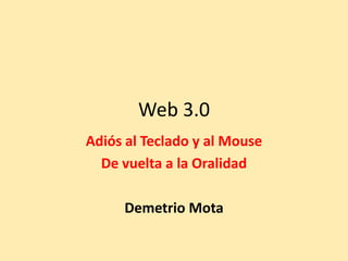 Web 3.0
Adiós al Teclado y al Mouse
  De vuelta a la Oralidad

     Demetrio Mota
 