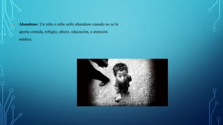 Abandono: Un niño o niña sufre abandono cuando no se le
aporta comida, refugio, afecto, educación, o atención
médica.
 