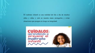 El maltrato infantil es una realidad del día a día de muchos
niños y niñas y está en nuestra mano protegerles y evitar
situaciones que pongan en riesgo su integridad.
 