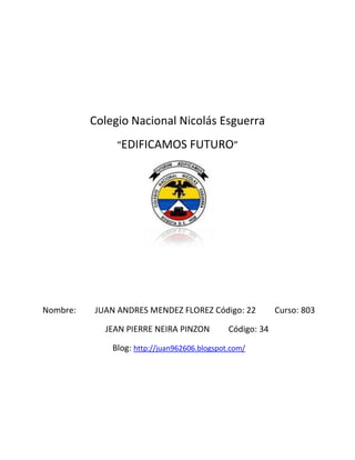 Colegio Nacional Nicolás Esguerra
               “EDIFICAMOS FUTURO”




Nombre:   JUAN ANDRES MENDEZ FLOREZ Código: 22             Curso: 803

            JEAN PIERRE NEIRA PINZON          Código: 34

              Blog: http://juan962606.blogspot.com/
 