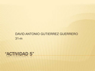 “Actividad 5” DAVID ANTONIO GUTIERREZ GUERRERO 31-m 