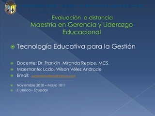  Evaluación  a distanciaMaestría en Gerencia y Liderazgo Educacional Tecnología Educativa para la Gestión Docente: Dr. Franklin  Miranda Realpe. MCS. Maestrante: Lcdo. Wilson Vélez Andrade Email:  woswaldoveleza@yahoo.com Noviembre 2010 – Mayo 1011 Cuenca - Ecuador 