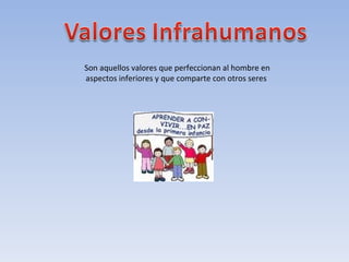 Son aquellos valores que perfeccionan al hombre en aspectos inferiores y que comparte con otros seres  