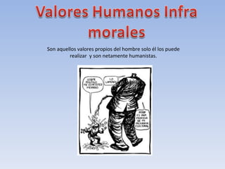 Son aquellos valores propios del hombre solo él los puede realizar  y son netamente humanistas. 