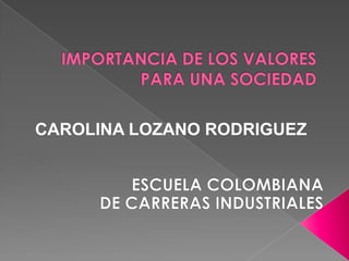 IMPORTANCIA DE LOS VALORES PARA UNA SOCIEDAD CAROLINA LOZANO RODRIGUEZ ESCUELA COLOMBIANA  DE CARRERAS INDUSTRIALES 