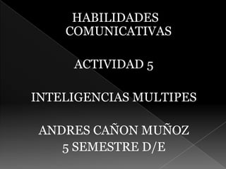  HABILIDADES COMUNICATIVAS ACTIVIDAD 5 INTELIGENCIAS MULTIPES ANDRES CAÑON MUÑOZ 5 SEMESTRE D/E 