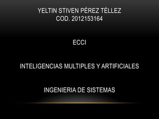 YELTIN STIVEN PÉREZ TÉLLEZ
           COD. 2012153164


                ECCI


INTELIGENCIAS MULTIPLES Y ARTIFICIALES


       INGENIERIA DE SISTEMAS
 