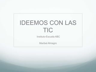 IDEEMOS CON LAS
      TIC
    Instituto-Escuela ABC

      Maribel Almagro
 
