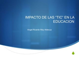 IMPACTO DE LAS “TIC” EN LA
             EDUCACION

 Angel Ricardo May Aldecua




                             S
 