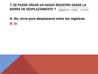 7. SE PUEDE CREAR UN NUEVO REGISTRO DESDE LA
BARRA DE DESPLAZAMIENTO ?
A. No, sirve para desplazarse entre los registros.
B. Sí
 