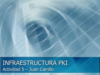 INFRAESTRUCTURA PKI
Actividad 5 – Juan Carrillo
 
