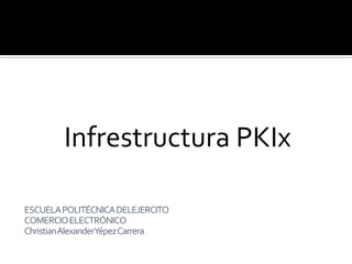 Infrestructura PKIx
ESCUELAPOLITÉCNICADELEJERCITO
COMERCIOELECTRÓNICO
ChristianAlexanderYépezCarrera
 
