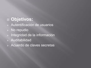  Objetivos:
 Autentificación de usuarios
 No repudio
 Integridad de la información
 Auditabilidad
 Acuerdo de claves secretas
 