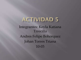 Integrantes: Keyla Katiana
Trrecilla
Andres Felipe Bohorquez
Johan Torres Triana
10-03
 
