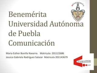 Benemérita
Universidad Autónoma
de Puebla
Comunicación
María Esther Bonilla Navarro. Matricula: 201122686
Jessica Gabriela Rodríguez Salazar Matricula 201143679
 