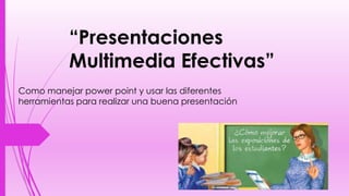 “Presentaciones
Multimedia Efectivas”
Como manejar power point y usar las diferentes
herramientas para realizar una buena presentación
 
