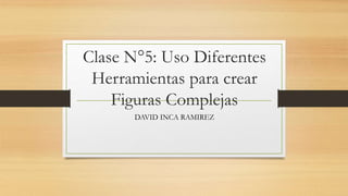 Clase N°5: Uso Diferentes
Herramientas para crear
Figuras Complejas
DAVID INCA RAMIREZ
 