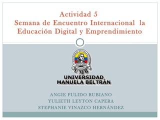 ANGIE PULIDO RUBIANO
YULIETH LEYTON CAPERA
STEPHANIE VINAZCO HERNÁNDEZ
Actividad 5
Semana de Encuentro Internacional  la
Educación Digital y Emprendimiento
 