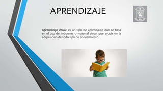 APRENDIZAJE
Aprendizaje visual: es un tipo de aprendizaje que se basa
en el uso de imágenes o material visual que ayude en la
adquisición de todo tipo de conocimiento.
 