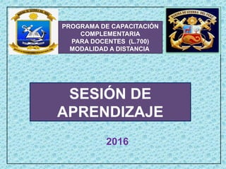 PROGRAMA DE CAPACITACIÓN
COMPLEMENTARIA
PARA DOCENTES (L.700)
MODALIDAD A DISTANCIA
2016
SESIÓN DE
APRENDIZAJE
 