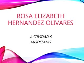 ROSA ELIZABETH
HERNANDEZ OLIVARES
ACTIVIDAD 5
MODELADO
 