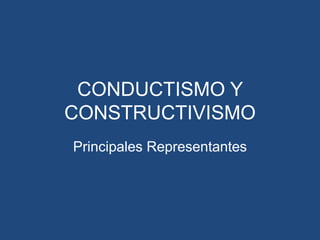 CONDUCTISMO Y
CONSTRUCTIVISMO
Principales Representantes
 