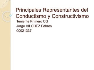 Principales Representantes del
Conductismo y Constructivismo
Teniente Primero CG
Jorge VILCHEZ Febres
00021337
 