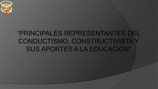 “PRINCIPALES REPRESENTANTES DEL
CONDUCTISMO, CONSTRUCTIVISTA Y
SUS APORTES A LA EDUCACIÓN”
 