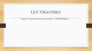 LEV VIGOTSKY
• https://www.youtube.com/watch?v=1G8P58ZRaC8
 