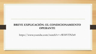 BREVE EXPLICACIÓN: EL CONDICIONAMIENTO
OPERANTE
https://www.youtube.com/watch?v=-tWf4VTN5r0
 