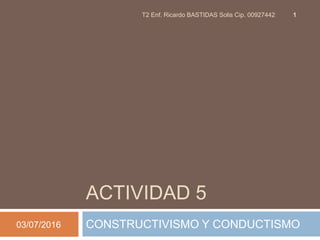 ACTIVIDAD 5
CONSTRUCTIVISMO Y CONDUCTISMO03/07/2016
T2 Enf. Ricardo BASTIDAS Solis Cip. 00927442 1
 